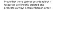 Prove that there cannot be a deadlock if
linearly ordered and
processes always acquire them in order.
resources are
