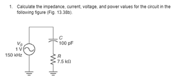 1. Calculate the impedance, current, voltage, and power values for the circuit in the
following figure (Fig. 13.38b).
150 kHz
100 pF
R
1 7.5 ΚΩ