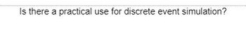 Is there a practical use for discrete event simulation?