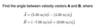 Find the angle between velocity vectors A and B, where
Ả = (5.50 m/s)î – (4.30 m/s)ĵ
B = (-7.00 m/s)i + (9.00 m/s)j
