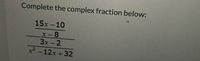 Complete the complex fraction below:
15x-10
X-8
3x-2
x2 -12x+32
