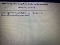 Find the average rate of change for the function over the given interval.
y = e
between x= -3 and x 0
The average rate of change of y between x= -3 and x= 0 is
(Round to four decimal places as needed.)
