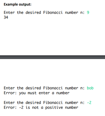 Example output:
Enter the desired Fibonacci number n: 9
34
Enter the desired Fibonacci number n: bob
Error: you must enter a number
Enter the desired Fibonacci number n: -2
Error: -2 is not a positive number