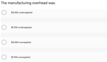 The manufacturing overhead was:
O
O
O
O
$3,450 underapplied
$1,700 underapplied
$3,450 overapplied
$1,700 overapplied