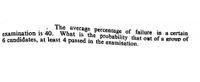 The average percentage of failure in a certain
examination is 40. What is the probability that out of a group of
6 candidates, at least 4 passed in the examination.
