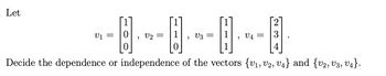 Let

\[ v_1 = \begin{bmatrix} 1 \\ 0 \\ 0 \end{bmatrix}, \quad v_2 = \begin{bmatrix} 1 \\ 1 \\ 0 \end{bmatrix}, \quad v_3 = \begin{bmatrix} 1 \\ 1 \\ 1 \end{bmatrix}, \quad v_4 = \begin{bmatrix} 2 \\ 3 \\ 4 \end{bmatrix}. \]

Decide the dependence or independence of the vectors \(\{v_1, v_2, v_4\}\) and \(\{v_2, v_3, v_4\}\).