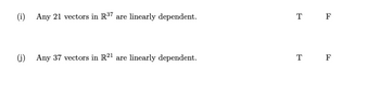 The image contains two statements regarding linear dependence of vectors:

(i) Any 21 vectors in \(\mathbb{R}^{37}\) are linearly dependent.  
Options: T (True)  F (False)

(j) Any 37 vectors in \(\mathbb{R}^{21}\) are linearly dependent.  
Options: T (True)  F (False)