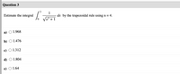 Question 3
3
Estimate the integral /
1
dx by the trapezoidal rule using n = 4.
x3 +1
а)
1.968
b) O 1.476
c)
1.312
d) O 1.804
1.64
