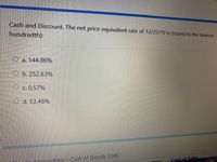 Cash and Discount. The net price equivalent rate of 12/25/19 is (round to the nearest
hundredth):
O a. 144.86%
O b. 252.63%
O c. 0.57%
O d. 53.46%
Inoccounting - Cost of Goods Sold.
Cost of Sales
