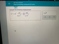 **Measurement: Interconverting Compound SI Units**

Convert the following measurement:

\[ 3.7 \times 10^5 \frac{\text{mol}}{\text{kg} \cdot \text{m}^2} = \frac{\text{mol}}{\text{g} \cdot \text{cm}^2} \]

In this exercise, you are required to convert the given measurement from one set of units (moles per kilogram meter squared) to another (moles per gram centimeter squared). This involves understanding unit conversion and the relationships between the units involved.

On the right side, there are options to clear the input (✖), undo the last action (