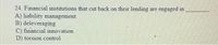 24. Financial institutions that cut back on their lending are engaged in
A) liability management
B) deleveraging
C) financial innovation
D) torsion control