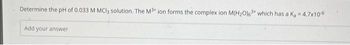 Determine the pH of 0.033 M MCl3 solution. The M³+ ion forms the complex ion M(H₂O)63+ which has a K₁ = 4.7x10-6
Add your answer