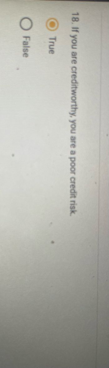 18. If you are creditworthy, you are a poor credit risk.
True
O False