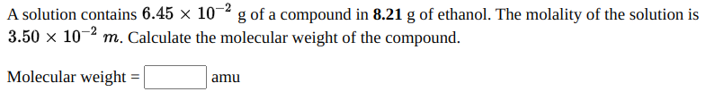 A solution contains 6.45 × 10-2 g of a compound in 8.21 g of ethanol. The molality of the solution is
3.50 x 10-2 m. Calculate the molecular weight of the compound.
Molecular weight
amu
