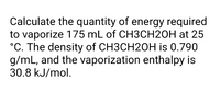 Calculate the quantity of energy required to vaporize 175 mL of CH₃CH₂OH at 25 °C. The density of CH₃CH₂OH is 0.790 g/mL, and the vaporization enthalpy is 30.8 kJ/mol.