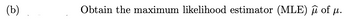 (b)
Obtain the maximum likelihood estimator (MLE) μ of µ.