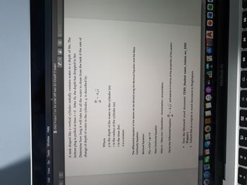 Edit View
O
0:
F1
Go Tools Window
Window Help
94
EM2 Project 1 on 1st order diff eqn 22-23.pdf (1 page)
A tank shaped like a vertical cylinder initially contains water to a depth of 9m. The
bottom plug is pulled at time t = 0. After 1h, the depth has dropped to 4m.
Determine how long it will take for all the water to drain from the tank if the rate of
change of depth of water in the cylinder, y, is described by:
dy = -k√y
dt
Where
y
is the depth of the water in the cylinder (m)
r is the radius of the cylinder (m)
t is the time (hr)
a is a constant.
The differential equation in the above can be derived using the Bernouli Equation and the Mass
Continuity Equation.
Bernouli Equation:
P/p+0.5v² + gz = 0
Mass Continuity Equation
Mass in - Mass out + Generation - Consumption = accumulation.
Derive the Differential Equation=-k√y and express k in terms of the properties of the system.
dt
Save the Microsoft word document: TD0X_Student name_Admin no._EM2
Project 1
Submit this as a report in word document in Brightspace.
B
tv
477 A
MacBook Air
F2
3
80
F3
000
DOO
F4
0014
ㄷ
◄◄
D Q Search
Al
DII
W