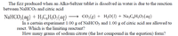 The fizz produced when an Alka-Seltzer tablet is dissolved in water is due to the reaction
between NaHCO; and citric acid
NaHCO;(aq) + H;C,H,O;(aq)
→ CO2(g) + H,O(1) + Na;C,H;O,(aq)
In a certain experiment 1.00 g of NaHCO; and 1.00 g of citric acid are allowed to
react. Which is the limiting reactant?
How many grams of sodium citrate (the last compound in the equation) form?
