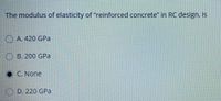 The modulus of elasticity of "reinforced concrete" in RC design, is
O A. 420 GPa
B. 200 GPa
C. None
() D. 220 GPa
