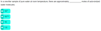 In a one-liter sample of pure water at room temperature, there are approximately
moles of auto-ionized
water molecules.
10-7
10-14
10
1.0
