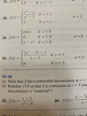 ### Educational Content on Piecewise Functions and Discontinuities

#### Function Definitions

**21.**  
\[ f(x) = 2^x \quad \text{if} \, x > -1 \]

**22.**  
\[ f(x) = \begin{cases} 
\frac{x^2 - x}{x^2 - 1} & \text{if} \, x \neq 1 \\
1 & \text{if} \, x = 1 
\end{cases} \]

**23.**  
\[ f(x) = \begin{cases} 
\cos x & \text{if} \, x < 0 \\
0 & \text{if} \, x = 0 \\
1 - x^2 & \text{if} \, x > 0 
\end{cases} \]

**24.**  
\[ f(x) = \begin{cases} 
\frac{2x^2 - 5x - 3}{x - 3} & \text{if} \, x \neq 3 \\
6 & \text{if} \, x = 3 
\end{cases} \]

---

#### Problem Section

**25-26.**

(a) Show that \( f \) has a removable discontinuity at \( x = 3 \).

(b) Redefine \( f(3) \) so that \( f \) is continuous at \( x = 3 \) (and the discontinuity is “removed”).

**25.**  
\[ f(x) = \frac{x - 3}{x^2 - 9} \]

**26.**  
\[ f(x) = \frac{x^2 - 7x + 10}{x - 5} \]

---

### Explanation

- **Graphs and Diagrams**: There are no explicit graphs or diagrams in the image. The text involves piecewise-defined functions which may exhibit discontinuities at specified points.

- **Removable Discontinuities**: The exercise involves identifying and redefining functions to eliminate removable discontinuities at specific \( x \) values, suggesting exploration of limits and continuity in piecewise functions.

This educational content provides an exploration of mathematical concepts such as continuity, limits, and functional redefinition to create continuous functions from piecewise definitions.