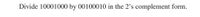 Divide 10001000 by 00100010 in the 2's complement form.
