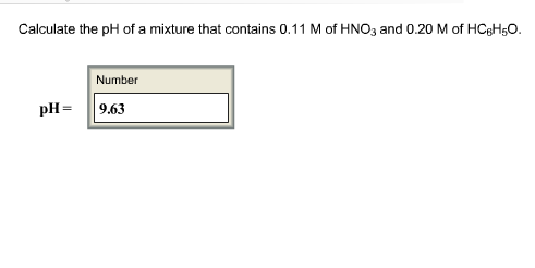 Calculate the pH of a mixture that contains 0.11 M of HNO3 and 0.20 M of HCBHsO.
Number
pH-9.63
