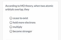 According to MO theory, when two atomic
orbitals overlap, they
cease to exist
O hold more electrons
O multiply
O become stronger
