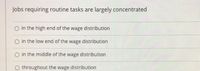 Jobs requiring routine tasks are largely concentrated
O in the high end of the wage distribution
O in the low end of the wage distribution
O in the middle of the wage distribution
O throughout the wage distribution
