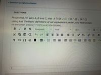 * Question Completion Status:
QUESTION 6
Prove that for sets A, B and C, that A n (B UC) =(ANB) U (ANC)
using just the basic definitions of set equivalence, union, and intersection.
For the toolbar, press ALT+F10 (PC) or ALT+FN+F10 (Mac).
BIUS
Paragraph
Arial
14px
*D白Q
E面x X2 | 汉
田
田田国田用 因
<>
I!
田
