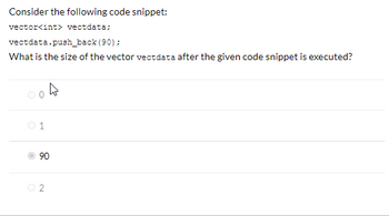 Consider the following code snippet:
vector<int> vectdata;
vectdata.push_back (90);
What is the size of the vector vectdata after the given code snippet is executed?
90
2