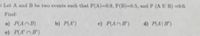 ) Let A and B be two events such that P(A)=0.9, P(B)-0.5, and P (A U B) =0.6.
Find:
a) P(A B)
b) P(A)
c) P(AnB)
d) P(A| B)
e) P(AnB)
