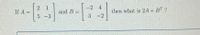 -2 4
2
If A =
1
and B =
3
then what is 24 + B' ?
-2
5 -3
