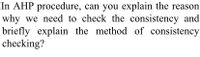 In AHP procedure, can you explain the reason
why we need to check the consistency and
briefly explain the method of consistency
checking?
