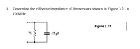 1. Determine the effective impedance of the network shown in Figure 3.21 at
10 MHz.
Figure 3.21
75
47 pF
