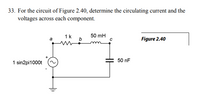 33. For the circuit of Figure 2.40, determine the circulating current and the
voltages across each component.
1k
50 mH
Figure 2.40
50 nF
1 sin2pi1000t
