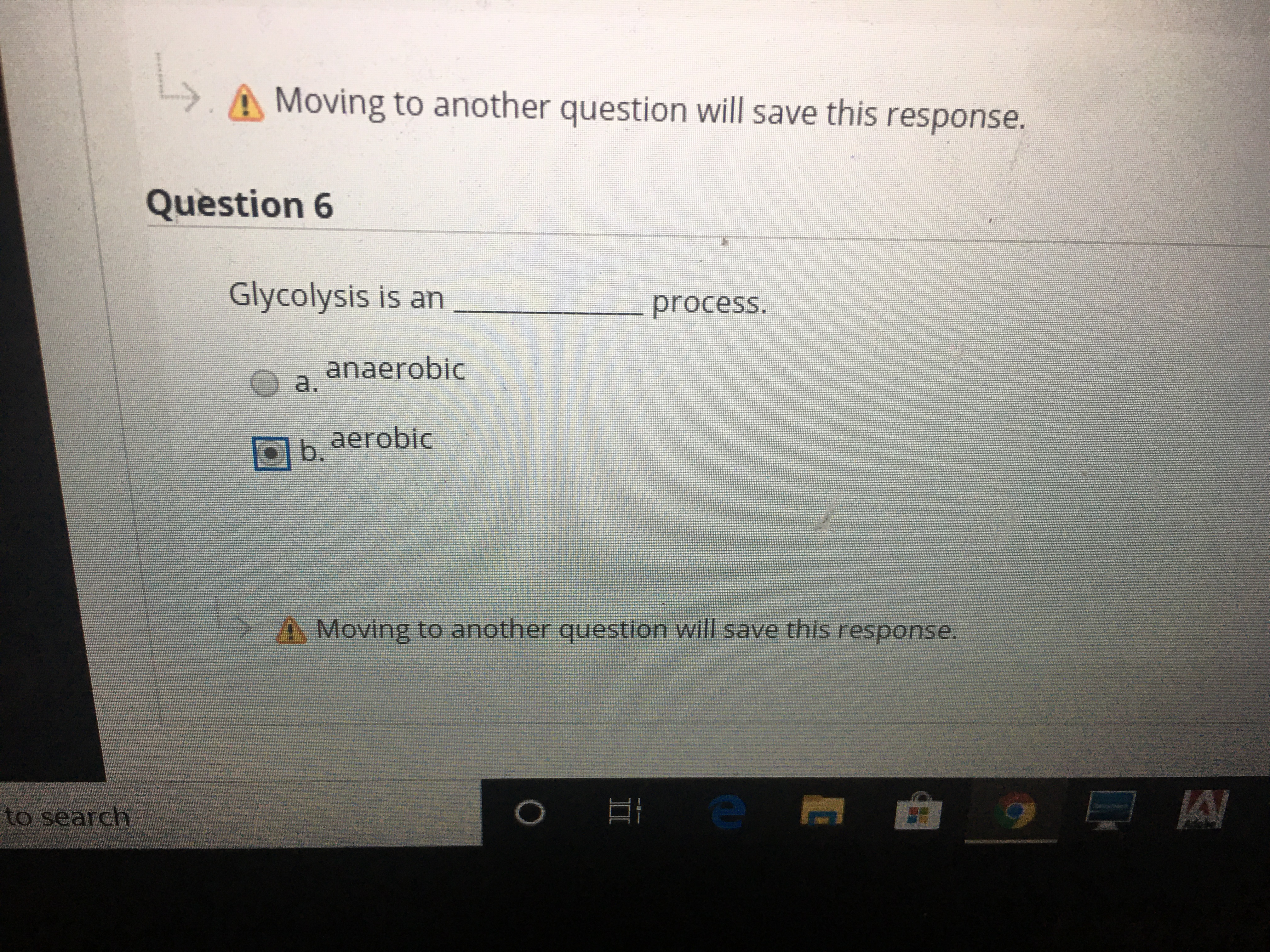 A Moving to another question will save this response.
Question 6
Glycolysis is an
process.
anaerobic
a.
Ob, aerobic
A Moving to another question will save this response.
to search
