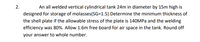 2.
An all welded vertical cylindrical tank 24m in diameter by 15m high is
designed for storage of molasses(SG=1.5).Determine the minimum thickness of
the shell plate if the allowable stress of the plate is 140MPA and the welding
efficiency was 80%. Allow 1.6m free board for air space in the tank. Round off
your answer to whole number.
