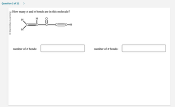 Question 2 of 22
O Macmillan Learning
How many σ and 7 bonds are in this molecule?
H
H
number of o bonds:
O
||
FC-H
number of 7 bonds: