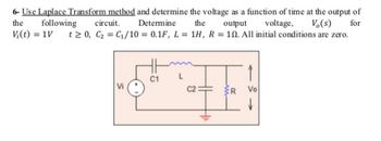 6- Use Laplace Transform method and determine the voltage as a function of time at the output of
the
following
circuit.
Determine
the
output
voltage,
Vo(s)
for
V(t) = 1V t≥ 0, C₂ = C₁/10 = 0.1F, L = 1H, R = 10. All initial conditions are zero.
C1
ER Vo