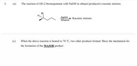 (а)
The reaction of (R)-2-bromopentane with NaOH in ethanol produced a racemic mixture.
3.
Br
H..
NaOH
Ethanol
Racemic mixture
(c)
When the above reaction is heated to 70 °C, two other products formed. Show the mechanism for
the formation of the MAJOR product.
