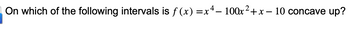 On which of the following intervals is f(x) =x4– 100x²+x-10 concave up?