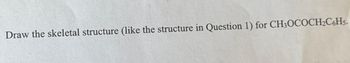 Draw the skeletal structure (like the structure in Question 1) for CH3OCOCH2C6H5.