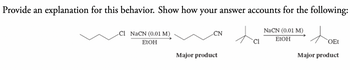 Provide an explanation for this behavior. Show how your answer accounts for the following:
Cl NaCN (0.01 M)
EtOH
CN
Cl
Major product
NaCN (0.01 M)
EtOH
to
OEt
Major product