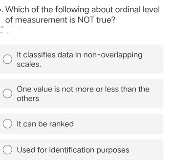 . Which of the following about ordinal level
of measurement is NOT true?
It classifies data in non-overlapping
scales.
One value is not more or less than the
others
O It can be ranked
Used for identification purposes