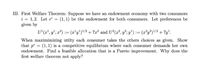 III. First Welfare Theorem: Suppose we have an endowment economy with two consumers
i = 1,2. Let e' = (1,1) be the endowment for both consumers. Let preferences be
given by
U'(x', y'; x²) := (x'y')'/² + 7x² and U²(x², y²; y') := (x²y²)/2 + 7y'.
When maximimizing utilty each consumer takes the others choices as given. Show
that p* = (1, 1) is a competitive equilibrium where each consumer demands her own
endowment. Find a feasible allocation that is a Pareto improvement. Why does the
first welfare theorem not apply?
