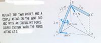 |B
2 m
1.5 m
REPLACE THE TWO FORCES AND A
COUPLE ACTING ON THE BENT ROD
ABC WITH AN EQUIVALENT FORCE-
COUPLE SYSTEM WITH THE FORCE
ACTING AT C
210 N
2 m
150 N-m
A
180 N
D
y
