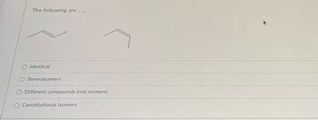 The following are ......
O Identical
O Stereoisomers
O Different compounds (not isomers)
O Constitutional Isomers