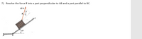 **Transcription for Educational Website:**

**Problem 7:**

Resolve the force **F** into a part perpendicular to AB and a part parallel to BC.

**Diagram Explanation:**

The diagram shows a block on an inclined plane with segments labeled AB and BC. Segment AB forms an angle of 35° with the horizontal. The force **F** is acting on the block at an angle, represented by the red arrow, with a magnitude of 80 N directed upwards and to the right. This force is labeled on the diagram as **F**. The objective is to resolve this force into its components: one perpendicular to line AB and another parallel to line BC. The angle between the force **F** and its vertical component is labeled as 25°.