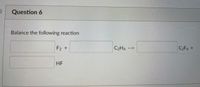 Question 6
Balance the following reaction
F2
C2H4
C2F4
-->
HF
